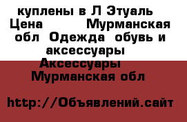 куплены в Л'Этуаль › Цена ­ 700 - Мурманская обл. Одежда, обувь и аксессуары » Аксессуары   . Мурманская обл.